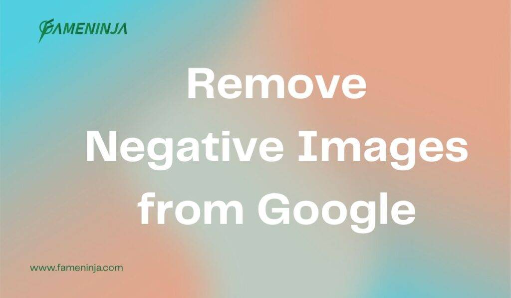 Remove Negative Images from Google – Protect Your Reputation