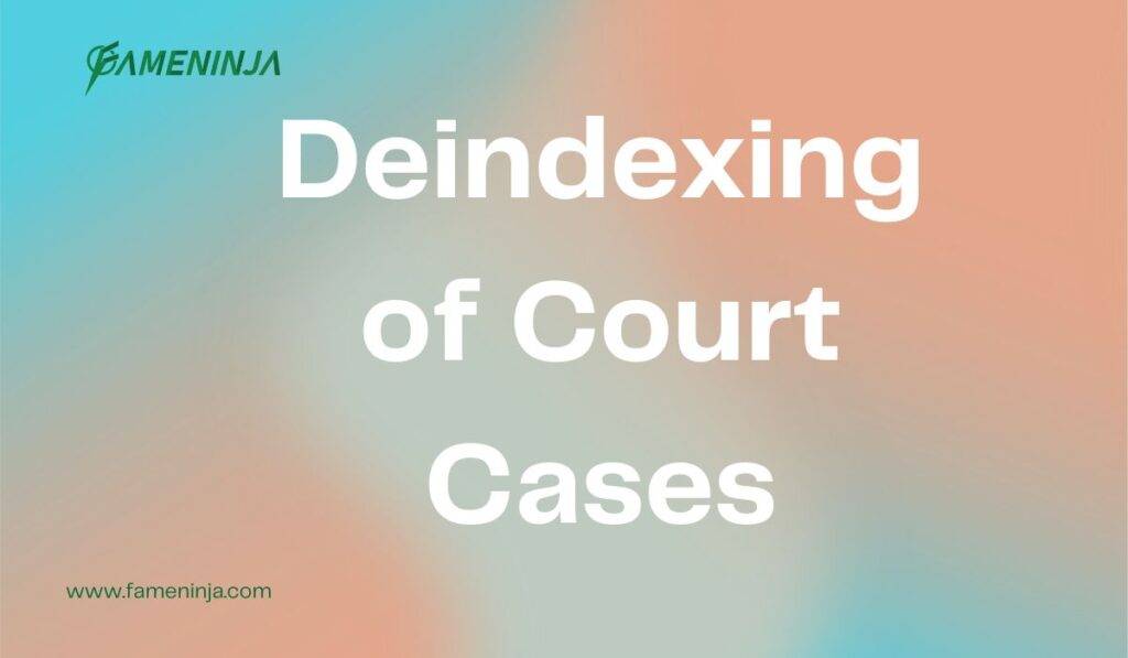 Deindexing of Court Cases: How to Remove Legal Records from Search Engines
